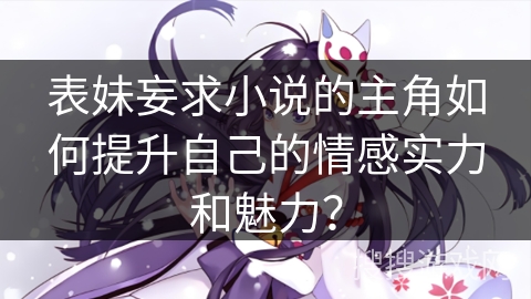 表妹妄求小说的主角如何提升自己的情感实力和魅力？