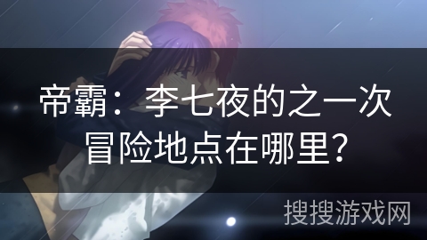 帝霸：李七夜的之一次冒险地点在哪里？