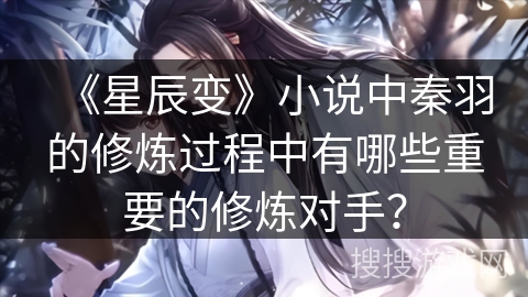 《星辰变》小说中秦羽的修炼过程中有哪些重要的修炼对手？