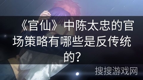 《官仙》中陈太忠的官场策略有哪些是反传统的？