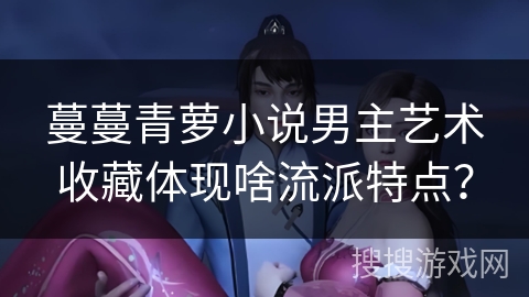 蔓蔓青萝小说男主艺术收藏体现啥流派特点？