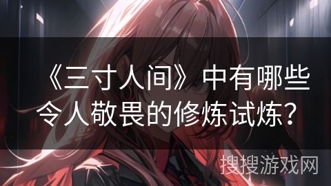 《三寸人间》中有哪些令人敬畏的修炼试炼？