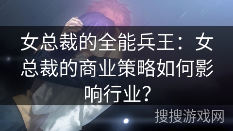 女总裁的全能兵王：女总裁的商业策略如何影响行业？