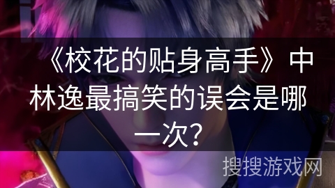 《校花的贴身高手》中林逸最搞笑的误会是哪一次？