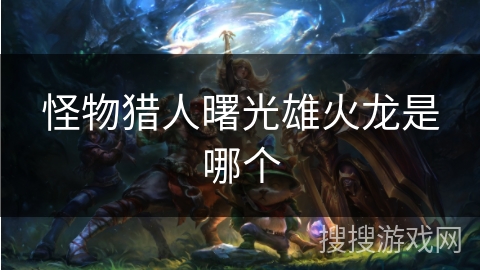 怪物猎人曙光雄火龙是哪个