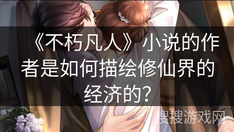 《不朽凡人》小说的作者是如何描绘修仙界的经济的？