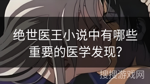绝世医王小说中有哪些重要的医学发现？