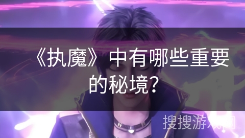 《执魔》中有哪些重要的秘境？