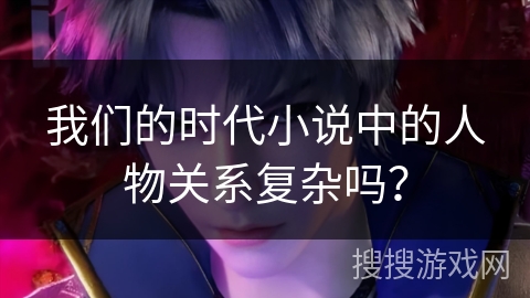 我们的时代小说中的人物关系复杂吗？