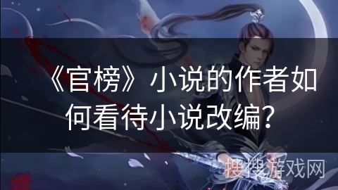 《官榜》小说的作者如何看待小说改编？