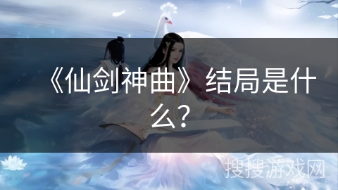 《仙剑神曲》结局是什么？