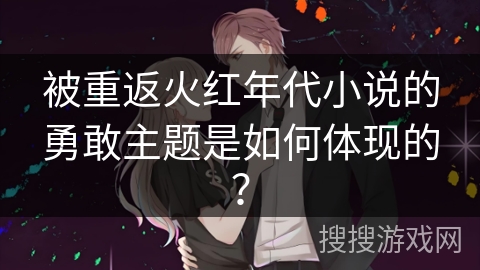 被重返火红年代小说的勇敢主题是如何体现的？