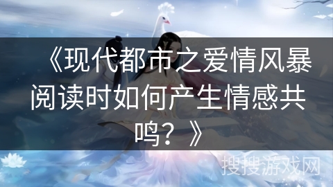 《现代都市之爱情风暴阅读时如何产生情感共鸣？》