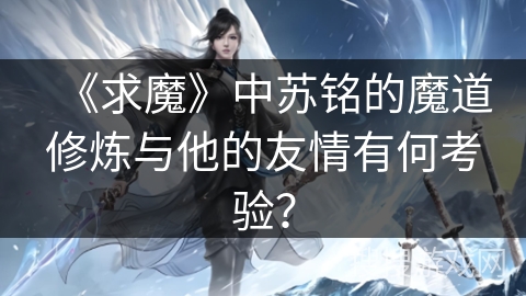 《求魔》中苏铭的魔道修炼与他的友情有何考验？