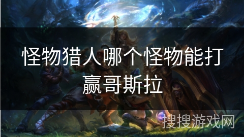 怪物猎人哪个怪物能打赢哥斯拉