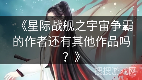 《星际战舰之宇宙争霸的作者还有其他作品吗？》