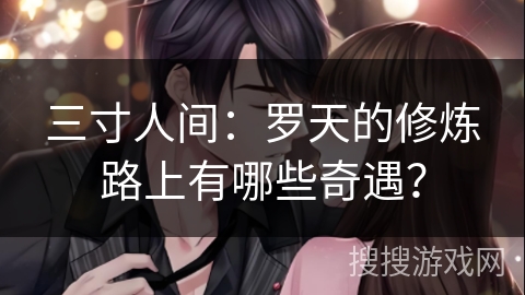 三寸人间：罗天的修炼路上有哪些奇遇？