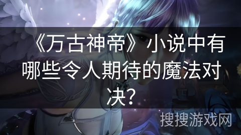 《万古神帝》小说中有哪些令人期待的魔法对决？