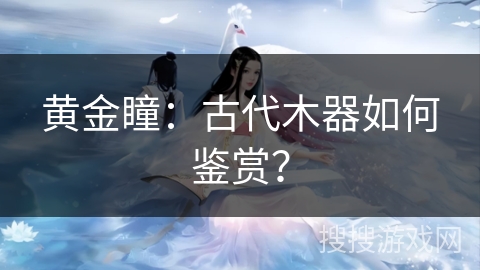 黄金瞳：古代木器如何鉴赏？