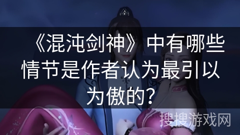 《混沌剑神》中有哪些情节是作者认为最引以为傲的？