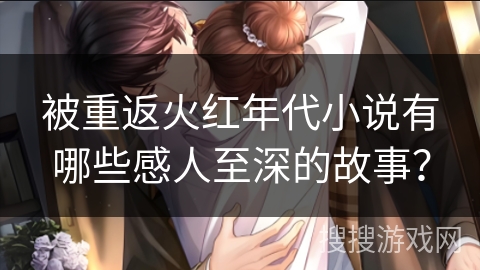 被重返火红年代小说有哪些感人至深的故事？