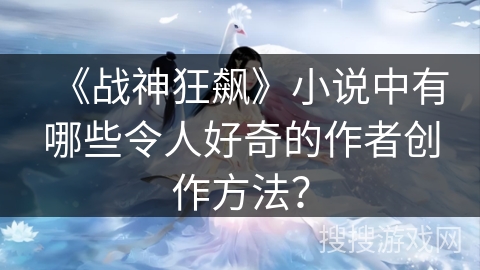 《战神狂飙》小说中有哪些令人好奇的作者创作方法？