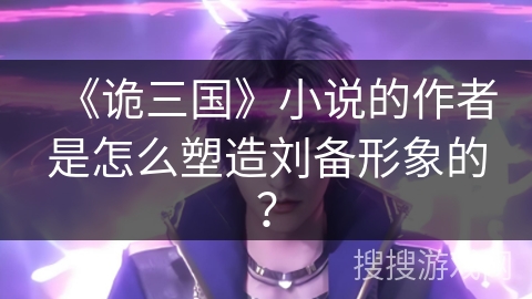 《诡三国》小说的作者是怎么塑造刘备形象的？