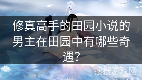 修真高手的田园小说的男主在田园中有哪些奇遇？