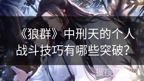 《狼群》中刑天的个人战斗技巧有哪些突破？
