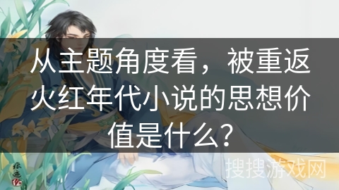 从主题角度看，被重返火红年代小说的思想价值是什么？