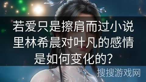 若爱只是擦肩而过小说里林希晨对叶凡的感情是如何变化的？