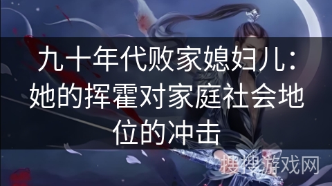 九十年代败家媳妇儿:她的挥霍对家庭社会地位的冲击 九十年代败家媳妇儿:她的挥霍对家庭社会地位的冲击