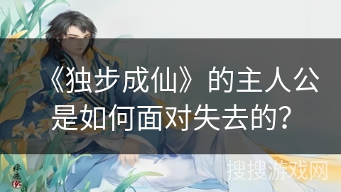 《独步成仙》的主人公是如何面对失去的？