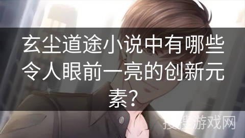 玄尘道途小说中有哪些令人眼前一亮的创新元素？