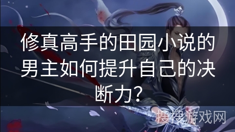 修真高手的田园小说的男主如何提升自己的决断力? 修真高手的田园小说的男主如何提升自己的决断力?