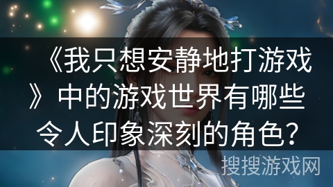 《我只想安静地打游戏》中的游戏世界有哪些令人印象深刻的角色？