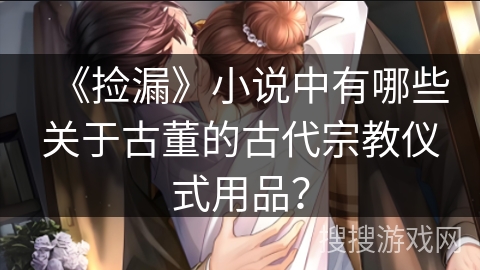 《捡漏》小说中有哪些关于古董的古代宗教仪式用品？