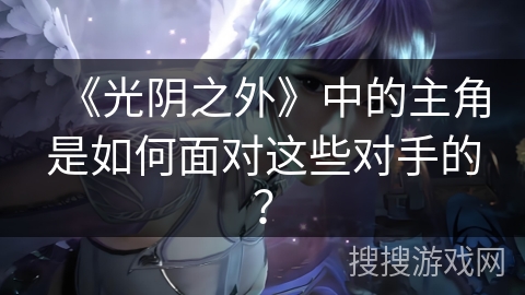 《光阴之外》中的主角是如何面对这些对手的？