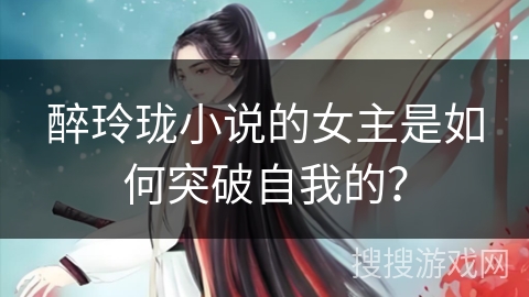 醉玲珑小说的女主是如何突破自我的？