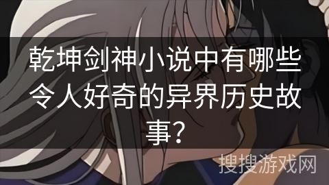 乾坤剑神小说中有哪些令人好奇的异界历史故事？