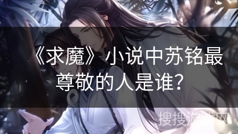 《求魔》小说中苏铭最尊敬的人是谁? 《求魔》小说中苏铭最尊敬的人是谁?