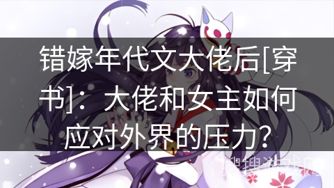 错嫁年代文大佬后[穿书]：大佬和女主如何应对外界的压力？