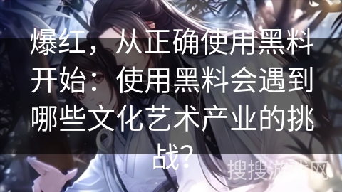 爆红，从正确使用黑料开始：使用黑料会遇到哪些文化艺术产业的挑战？