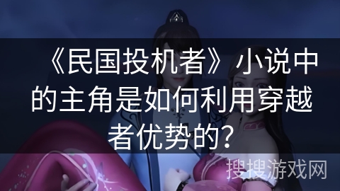 《民国投机者》小说中的主角是如何利用穿越者优势的? 《民国投机者》小说中的主角是如何利用穿越者优势的?