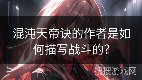 混沌天帝诀的作者是如何描写战斗的？