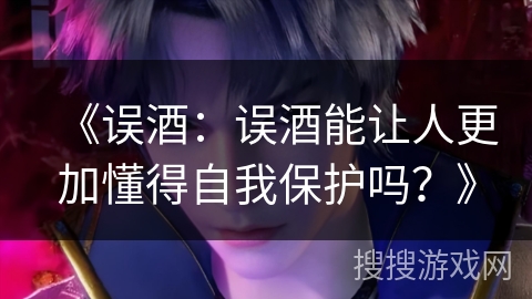 《误酒：误酒能让人更加懂得自我保护吗？》