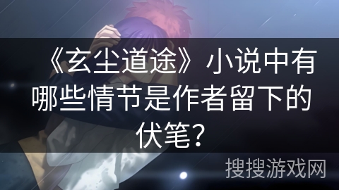 《玄尘道途》小说中有哪些情节是作者留下的伏笔？