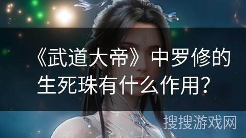 《武道大帝》中罗修的生死珠有什么作用？