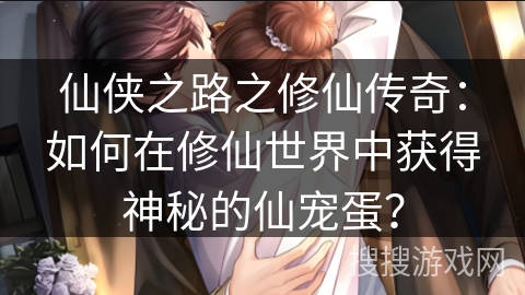 仙侠之路之修仙传奇：如何在修仙世界中获得神秘的仙宠蛋？