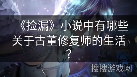 《捡漏》小说中有哪些关于古董修复师的生活？